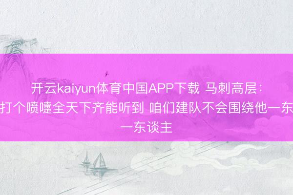 开云kaiyun体育中国APP下载 马刺高层:文班打个喷嚏全天下齐能听到 咱们建队不会围绕他一东谈主