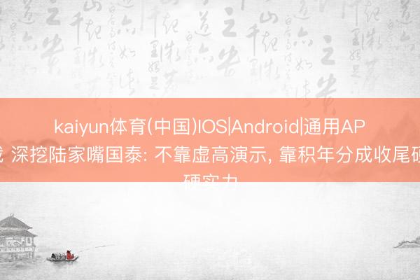 kaiyun体育(中国)IOS|Android|通用APP下载 深挖陆家嘴国泰: 不靠虚高演示， 靠积年分成收尾硬实力