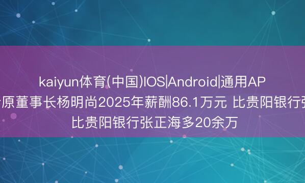 kaiyun体育(中国)IOS|Android|通用APP下载 贵州银行原董事长杨明尚2025年薪酬86.1万元 比贵阳银行张正海多20余万