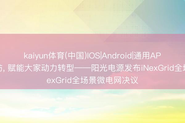kaiyun体育(中国)IOS|Android|通用APP下载 五重智防， 赋能大家动力转型——阳光电源发布iNexGrid全场景微电网决议