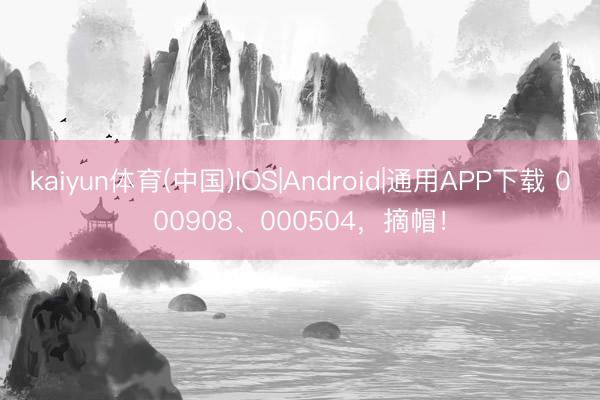 kaiyun体育(中国)IOS|Android|通用APP下载 000908、000504,摘帽!