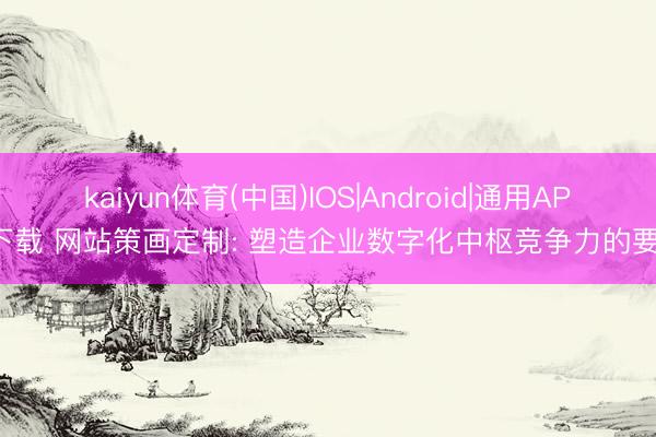 kaiyun体育(中国)IOS|Android|通用APP下载 网站策画定制: 塑造企业数字化中枢竞争力的要津