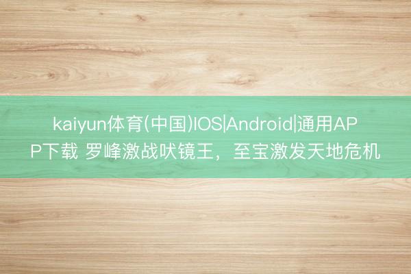 kaiyun体育(中国)IOS|Android|通用APP下载 罗峰激战吠镜王，至宝激发天地危机
