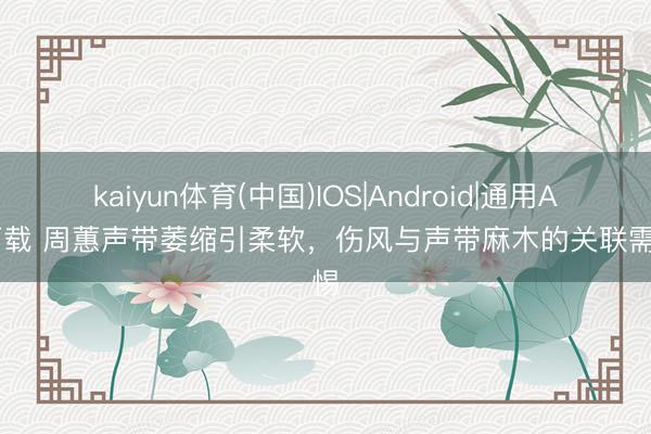kaiyun体育(中国)IOS|Android|通用APP下载 周蕙声带萎缩引柔软,伤风与声带麻木的关联需警惕