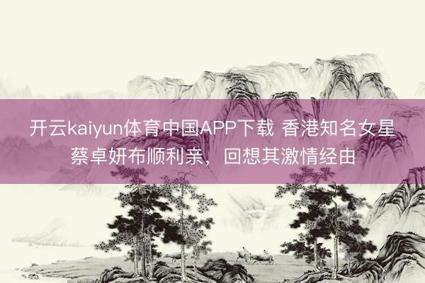 开云kaiyun体育中国APP下载 香港知名女星蔡卓妍布顺利亲，回想其激情经由