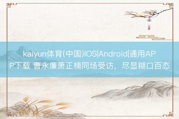 kaiyun体育(中国)IOS|Android|通用APP下载 曹永廉萧正楠同场受访，尽显糊口百态