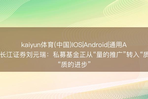 kaiyun体育(中国)IOS|Android|通用APP下载 长江证券刘元瑞：私募基金正从“量的推广”转入“质的进步”