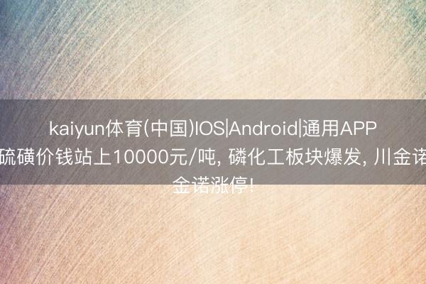 kaiyun体育(中国)IOS|Android|通用APP下载 硫磺价钱站上10000元/吨， 磷化工板块爆发， 川金诺涨停!