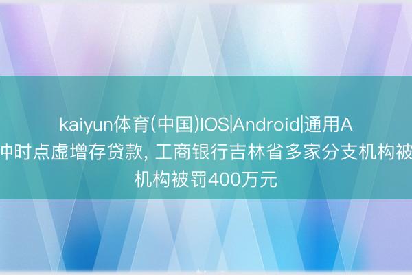 kaiyun体育(中国)IOS|Android|通用APP下载 涉冲时点虚增存贷款， 工商银行吉林省多家分支机构被罚400万元