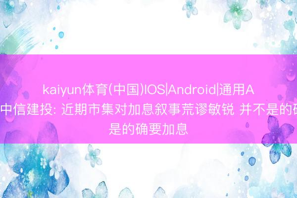 kaiyun体育(中国)IOS|Android|通用APP下载 中信建投: 近期市集对加息叙事荒谬敏锐 并不是的确要加息
