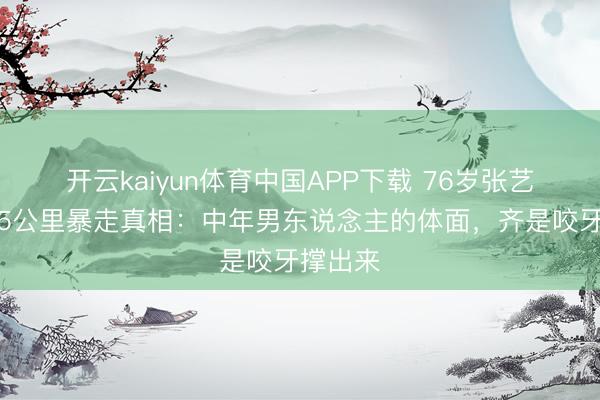开云kaiyun体育中国APP下载 76岁张艺谋每天5公里暴走真相：中年男东说念主的体面，齐是咬牙撑出来
