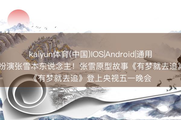 kaiyun体育(中国)IOS|Android|通用APP下载 演员姜武扮演张雪本东说念主！张雪原型故事《有梦就去追》登上央视五一晚会