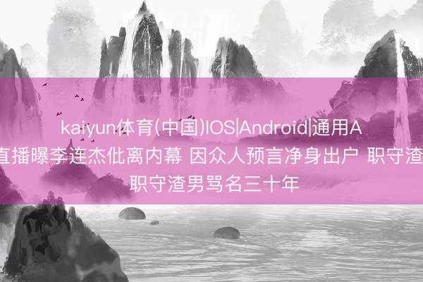 kaiyun体育(中国)IOS|Android|通用APP下载 向太直播曝李连杰仳离内幕 因众人预言净身出户 职守渣男骂名三十年