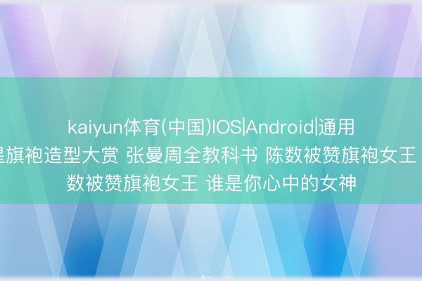 kaiyun体育(中国)IOS|Android|通用APP下载 十位女星旗袍造型大赏 张曼周全教科书 陈数被赞旗袍女王 谁是你心中的女神