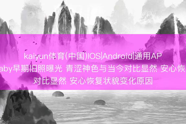 kaiyun体育(中国)IOS|Android|通用APP下载 Angelababy早期旧照曝光 青涩神色与当今对比显然 安心恢复状貌变化原因
