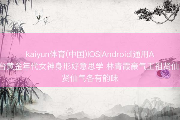 kaiyun体育(中国)IOS|Android|通用APP下载 港台黄金年代女神身形好意思学 林青霞豪气王祖贤仙气各有韵味