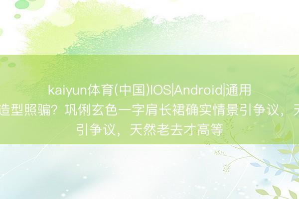 kaiyun体育(中国)IOS|Android|通用APP下载 红毯造型照骗？巩俐玄色一字肩长裙确实情景引争议，天然老去才高等