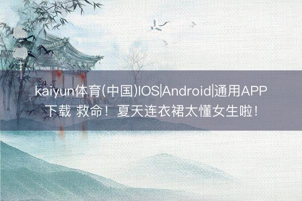 kaiyun体育(中国)IOS|Android|通用APP下载 救命!夏天连衣裙太懂女生啦!