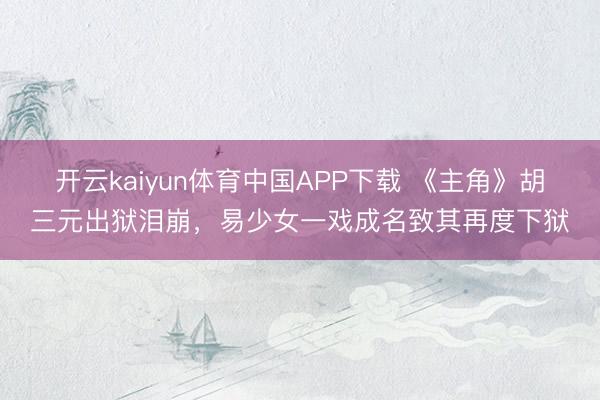 开云kaiyun体育中国APP下载 《主角》胡三元出狱泪崩,易少女一戏成名致其再度下狱