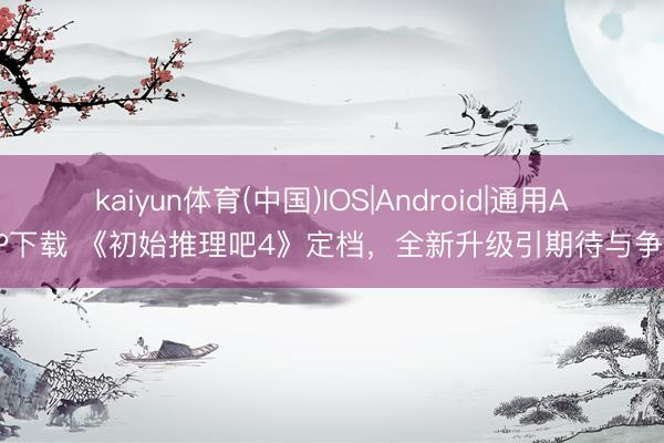 kaiyun体育(中国)IOS|Android|通用APP下载 《初始推理吧4》定档，全新升级引期待与争议