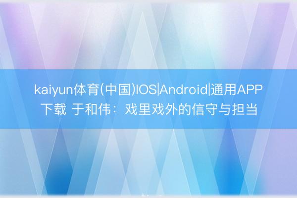 kaiyun体育(中国)IOS|Android|通用APP下载 于和伟：戏里戏外的信守与担当