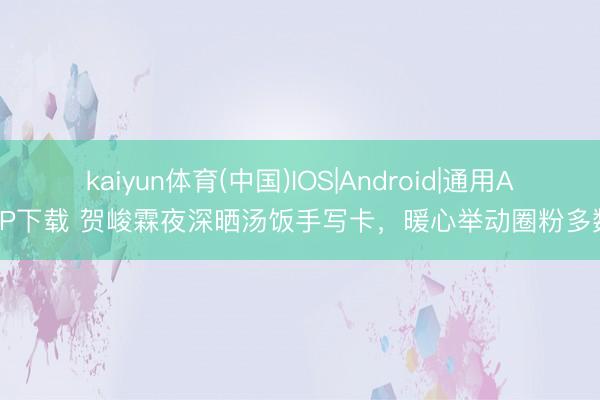 kaiyun体育(中国)IOS|Android|通用APP下载 贺峻霖夜深晒汤饭手写卡，暖心举动圈粉多数