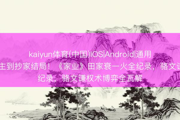 kaiyun体育(中国)IOS|Android|通用APP下载 火烧少主到抄家结局！《家业》田家衰一火全纪录，骆文谦权术博弈全瓦解