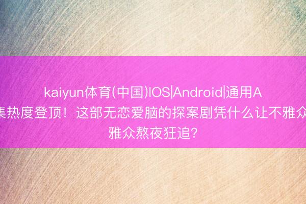 kaiyun体育(中国)IOS|Android|通用APP下载 4集热度登顶！这部无恋爱脑的探案剧凭什么让不雅众熬夜狂追？