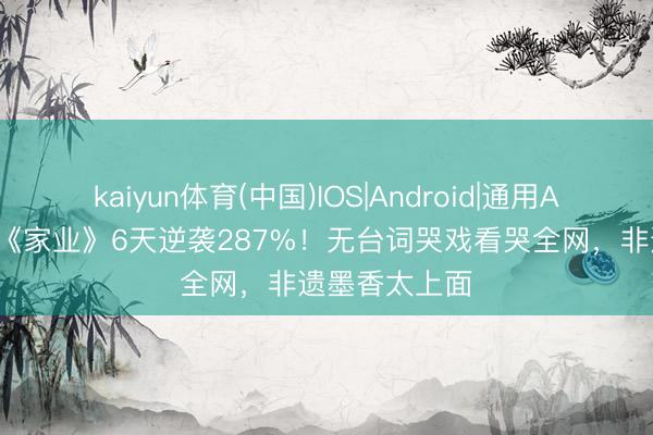 kaiyun体育(中国)IOS|Android|通用APP下载 杨紫《家业》6天逆袭287%！无台词哭戏看哭全网，非遗墨香太上面