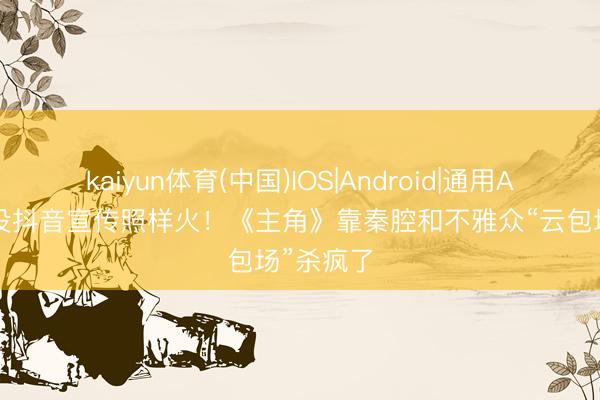 kaiyun体育(中国)IOS|Android|通用APP下载 没抖音宣传照样火！《主角》靠秦腔和不雅众“云包场”杀疯了