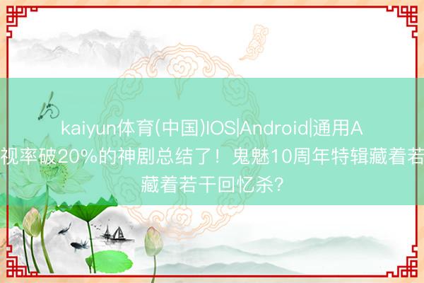 kaiyun体育(中国)IOS|Android|通用APP下载 收视率破20%的神剧总结了！鬼魅10周年特辑藏着若干回忆杀？