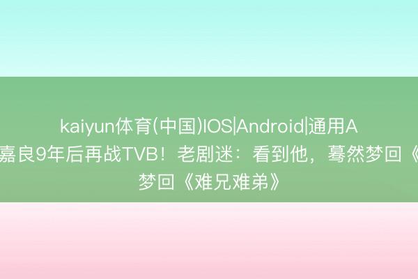 kaiyun体育(中国)IOS|Android|通用APP下载 罗嘉良9年后再战TVB!老剧迷:看到他,蓦然梦回《难兄难弟》