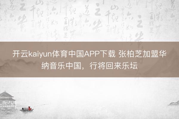 开云kaiyun体育中国APP下载 张柏芝加盟华纳音乐中国，行将回来乐坛