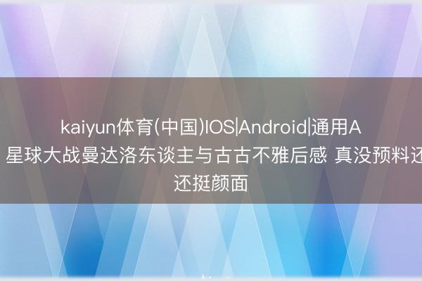 kaiyun体育(中国)IOS|Android|通用APP下载 星球大战曼达洛东谈主与古古不雅后感 真没预料还挺颜面