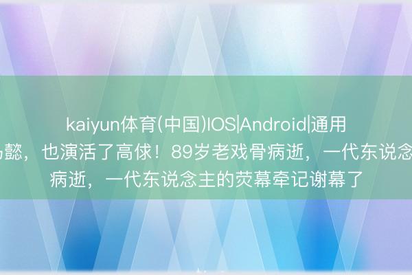 kaiyun体育(中国)IOS|Android|通用APP下载 演活了司马懿，也演活了高俅！89岁老戏骨病逝，一代东说念主的荧幕牵记谢幕了