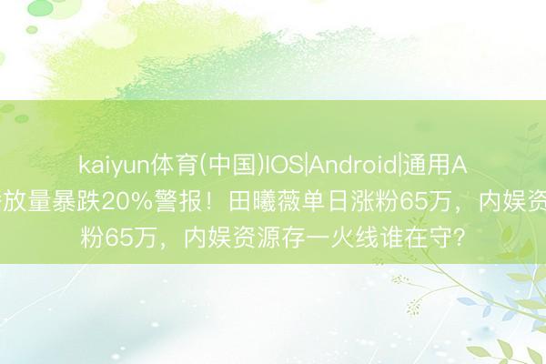 kaiyun体育(中国)IOS|Android|通用APP下载 85花剧均播放量暴跌20%警报！田曦薇单日涨粉65万，内娱资源存一火线谁在守？