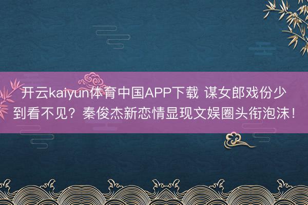 开云kaiyun体育中国APP下载 谋女郎戏份少到看不见？秦俊杰新恋情显现文娱圈头衔泡沫！