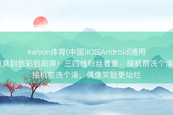 kaiyun体育(中国)IOS|Android|通用APP下载 郑秀妍被臭到色彩包刷屏!三四线粉丝着重:接机前洗个澡,偶像笑脸更灿烂