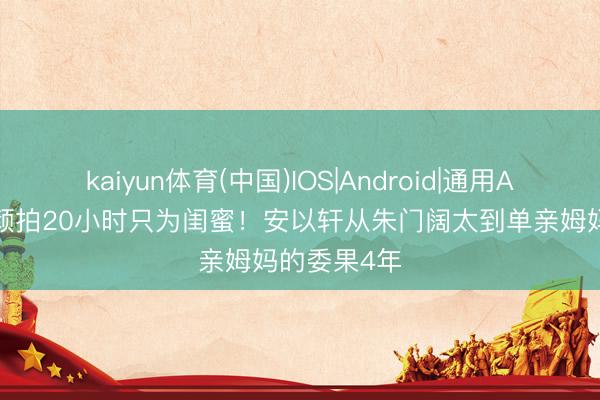 kaiyun体育(中国)IOS|Android|通用APP下载 素颜拍20小时只为闺蜜！安以轩从朱门阔太到单亲姆妈的委果4年