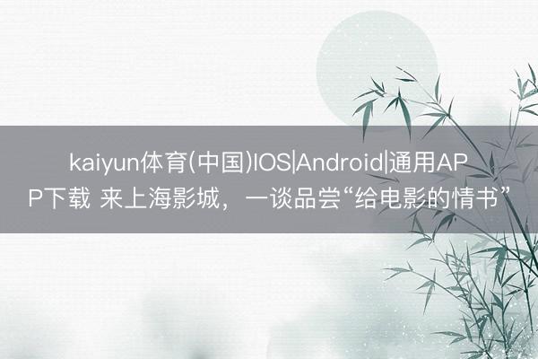 kaiyun体育(中国)IOS|Android|通用APP下载 来上海影城，一谈品尝“给电影的情书”