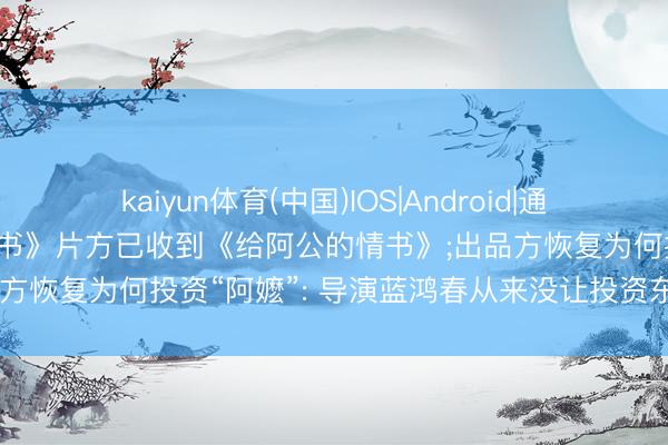 kaiyun体育(中国)IOS|Android|通用APP下载 《给阿嬷的情书》片方已收到《给阿公的情书》;出品方恢复为何投资“阿嬷”: 导演蓝鸿春从来没让投资东谈主赔过钱
