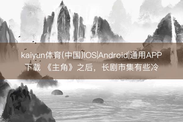 kaiyun体育(中国)IOS|Android|通用APP下载 《主角》之后，长剧市集有些冷