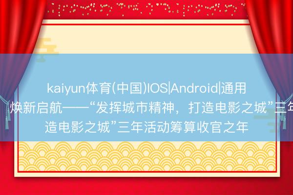 kaiyun体育(中国)IOS|Android|通用APP下载 电影之城，焕新启航——“发挥城市精神，打造电影之城”三年活动筹算收官之年