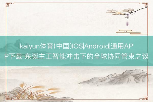 kaiyun体育(中国)IOS|Android|通用APP下载 东谈主工智能冲击下的全球协同管束之谈