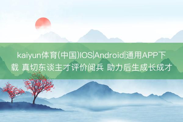 kaiyun体育(中国)IOS|Android|通用APP下载 真切东谈主才评价阅兵 助力后生成长成才