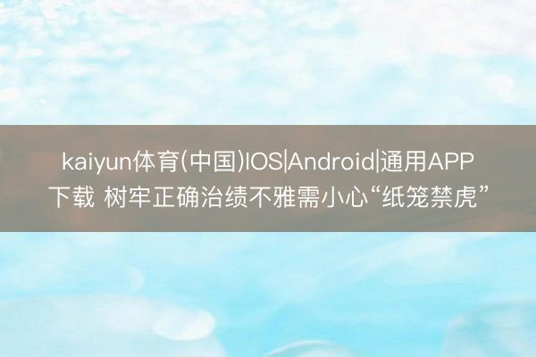 kaiyun体育(中国)IOS|Android|通用APP下载 树牢正确治绩不雅需小心“纸笼禁虎”