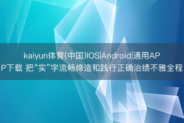 kaiyun体育(中国)IOS|Android|通用APP下载 把“实”字流畅缔造和践行正确治绩不雅全程