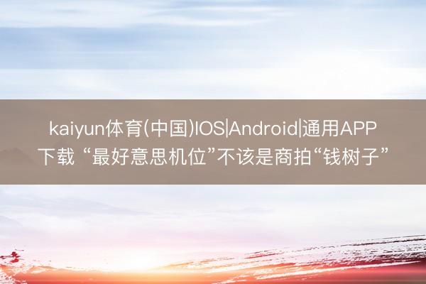 kaiyun体育(中国)IOS|Android|通用APP下载 “最好意思机位”不该是商拍“钱树子”