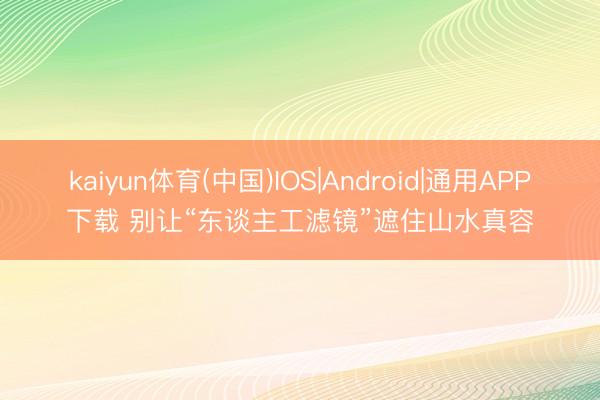 kaiyun体育(中国)IOS|Android|通用APP下载 别让“东谈主工滤镜”遮住山水真容