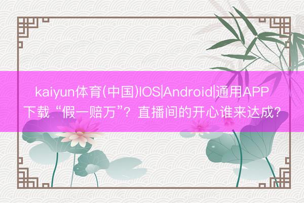 kaiyun体育(中国)IOS|Android|通用APP下载 “假一赔万”？直播间的开心谁来达成？